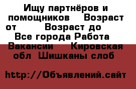 Ищу партнёров и помощников  › Возраст от ­ 16 › Возраст до ­ 35 - Все города Работа » Вакансии   . Кировская обл.,Шишканы слоб.